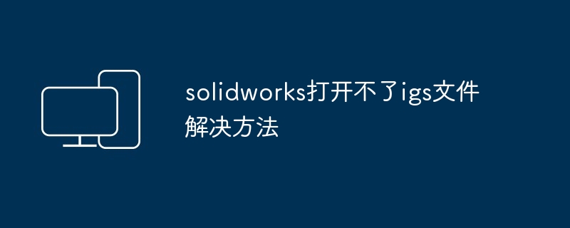 solidworks打开不了igs文件解决方法